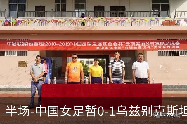 半场-中国女足暂0-1乌兹别克斯坦 潘红艳扑球不远达达博耶娃破门